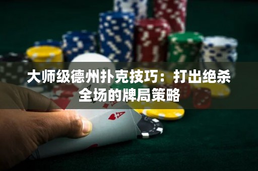 大師級德州撲克技巧：打出絕殺全場的牌局策略