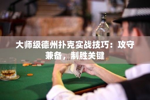大師級德州撲克實戰(zhàn)技巧：攻守兼?zhèn)?，制勝關鍵