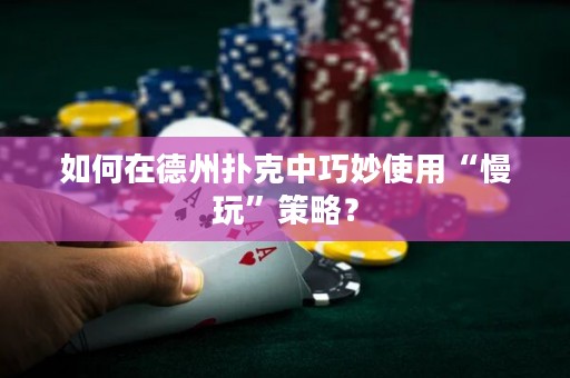 如何在德州撲克中巧妙使用“慢玩”策略？