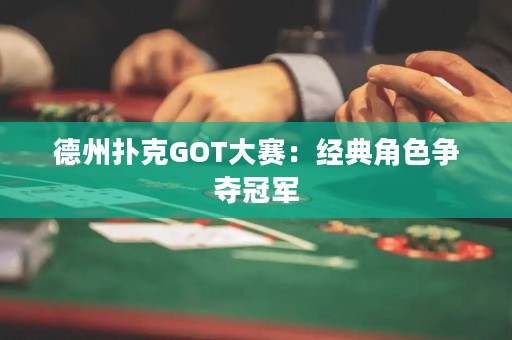 德州撲克GOT大賽：經(jīng)典角色爭(zhēng)奪冠軍