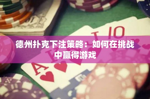 德州撲克下注策略：如何在挑戰(zhàn)中贏得游戲