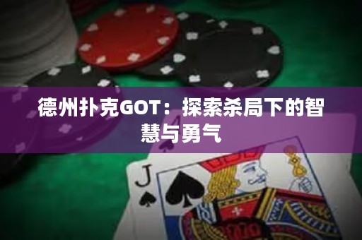 德州撲克GOT：探索殺局下的智慧與勇氣
