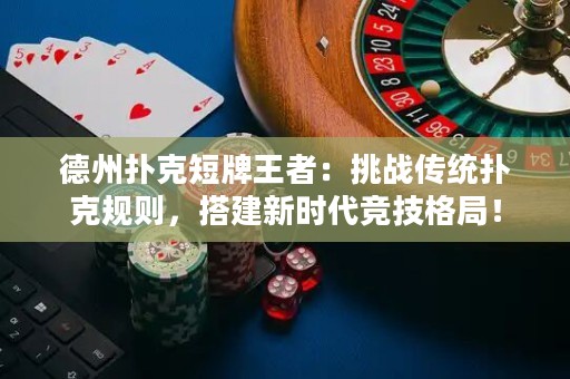 德州撲克短牌王者：挑戰(zhàn)傳統(tǒng)撲克規(guī)則，搭建新時(shí)代競技格局！