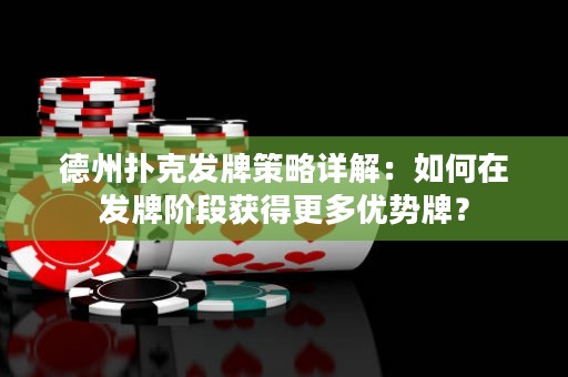 德州撲克發(fā)牌策略詳解：如何在發(fā)牌階段獲得更多優(yōu)勢牌？