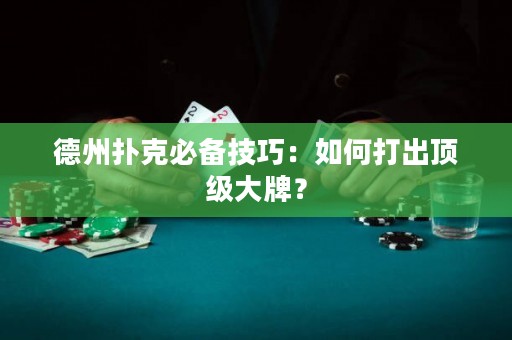 德州撲克必備技巧：如何打出頂級(jí)大牌？