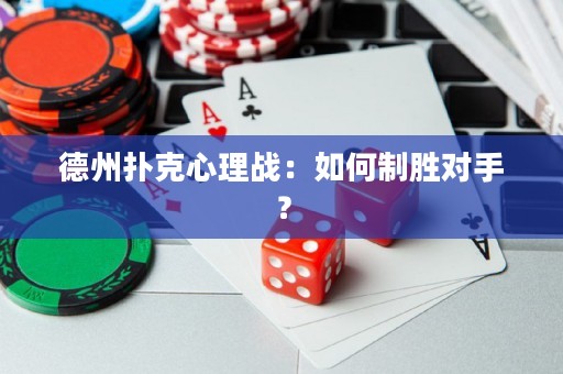 德州撲克心理戰(zhàn)：如何制勝對(duì)手？
