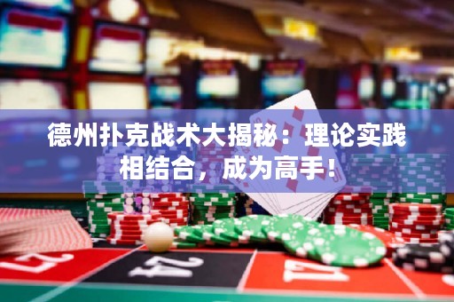 德州撲克戰(zhàn)術(shù)大揭秘：理論實踐相結(jié)合，成為高手！