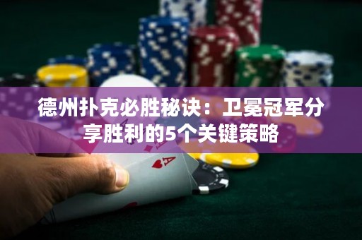德州撲克必勝秘訣：衛(wèi)冕冠軍分享勝利的5個(gè)關(guān)鍵策略