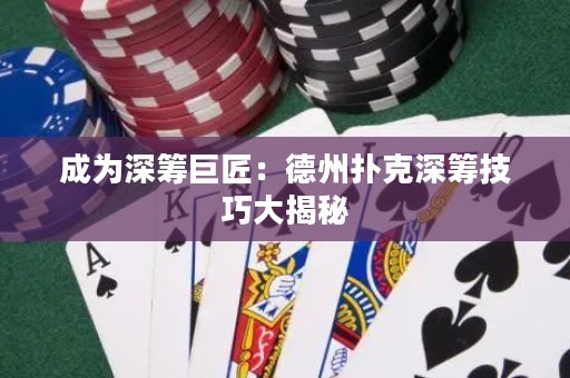 成為深籌巨匠：德州撲克深籌技巧大揭秘