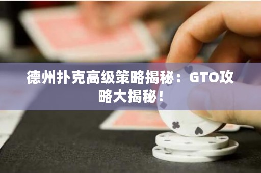 德州撲克高級策略揭秘：GTO攻略大揭秘！