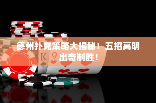 德州撲克策略大揭秘！五招高明出奇制勝！