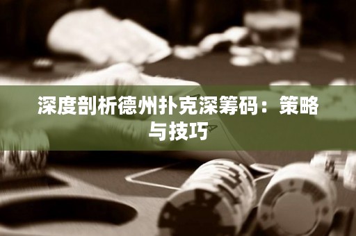 深度剖析德州撲克深籌碼：策略與技巧