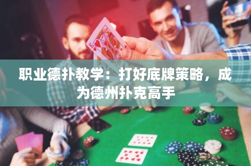 職業(yè)德?lián)浣虒W(xué)：打好底牌策略，成為德州撲克高手