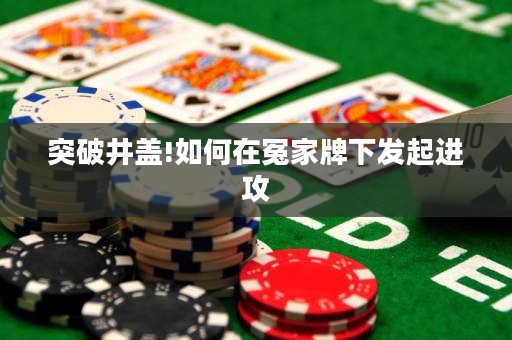 突破井蓋!如何在冤家牌下發(fā)起進(jìn)攻