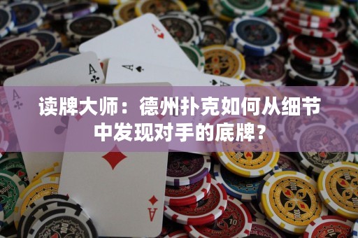 讀牌大師：德州撲克如何從細節(jié)中發(fā)現(xiàn)對手的底牌？