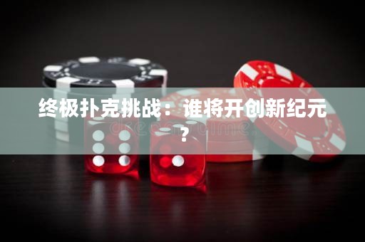 終極撲克挑戰(zhàn)：誰將開創(chuàng)新紀(jì)元？