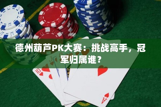 德州葫蘆PK大賽：挑戰(zhàn)高手，冠軍歸屬誰？