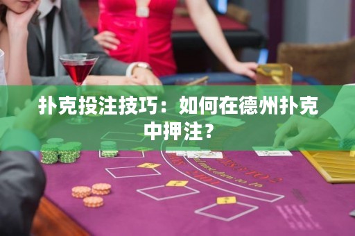 撲克投注技巧：如何在德州撲克中押注？