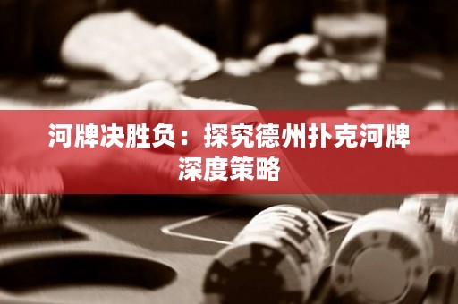 河牌決勝負(fù)：探究德州撲克河牌深度策略