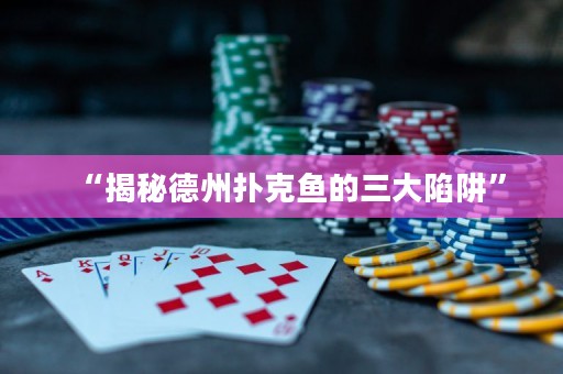 “揭秘德州撲克魚的三大陷阱”