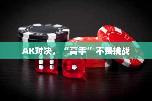 AK對決，“高手”不畏挑戰(zhàn)