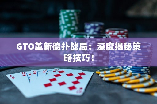 GTO革新德?lián)鋺?zhàn)局：深度揭秘策略技巧！