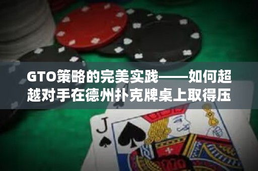 GTO策略的完美實踐——如何超越對手在德州撲克牌桌上取得壓倒性勝利？