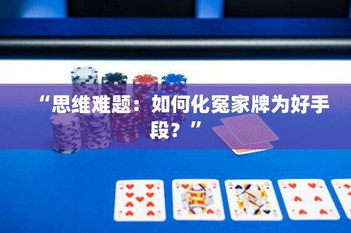 “思維難題：如何化冤家牌為好手段？”