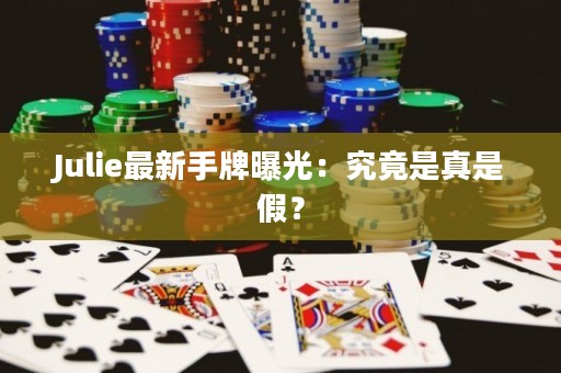 Julie最新手牌曝光：究竟是真是假？
