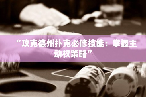 “攻克德州撲克必修技能：掌握主動權策略”