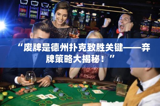 “廢牌是德州撲克致勝關(guān)鍵——棄牌策略大揭秘！”