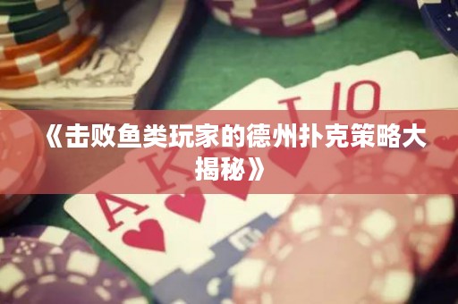 《擊敗魚類玩家的德州撲克策略大揭秘》