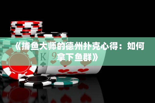 《捕魚大師的德州撲克心得：如何拿下魚群》
