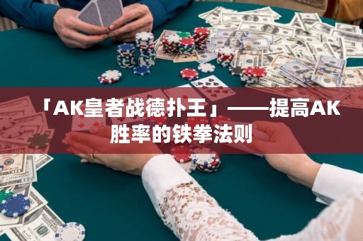 「AK皇者戰(zhàn)德?lián)渫酢埂岣逜K勝率的鐵拳法則