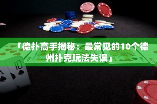 「德?lián)涓呤纸颐兀鹤畛Ｒ姷?0個德州撲克玩法失誤」