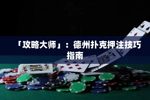 「攻略大師」：德州撲克押注技巧指南