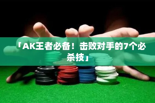 「AK王者必備！擊敗對(duì)手的7個(gè)必殺技」